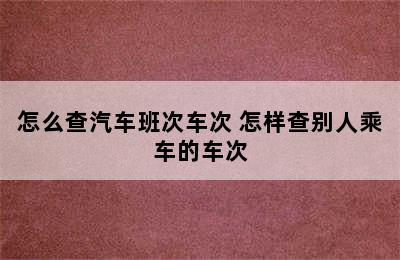 怎么查汽车班次车次 怎样查别人乘车的车次